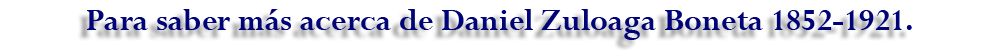 Para saber más acerca de Daniel Zuloaga Boneta 1852-1921